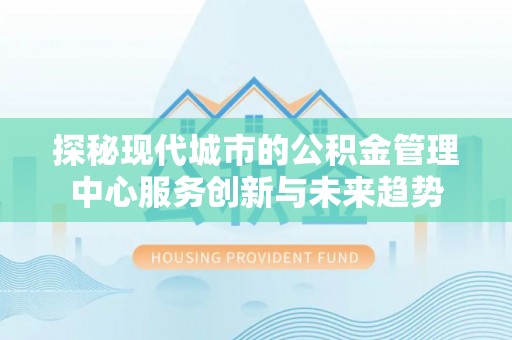 新昌探秘现代城市的公积金管理中心服务创新与未来趋势