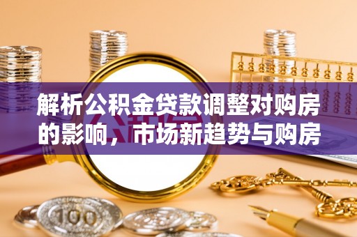 新昌解析公积金贷款调整对购房的影响，市场新趋势与购房者策略