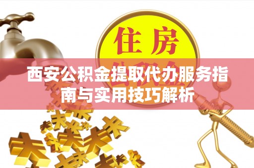 新昌西安公积金提取代办服务指南与实用技巧解析