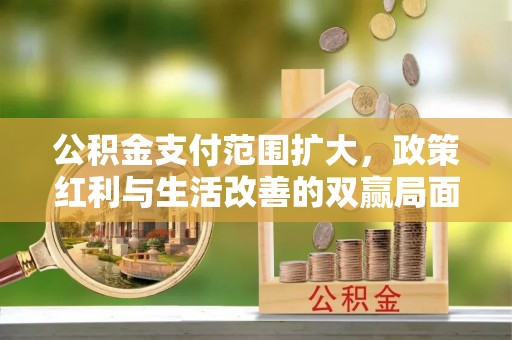 新昌公积金支付范围扩大，政策红利与生活改善的双赢局面