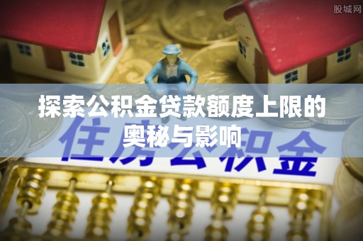 新昌探索公积金贷款额度上限的奥秘与影响