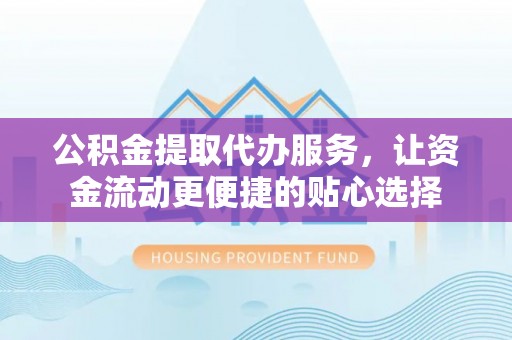新昌公积金提取代办服务，让资金流动更便捷的贴心选择