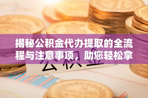 新昌揭秘公积金代办提取的全流程与注意事项，助您轻松拿回属于自己的钱
