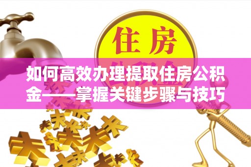新昌如何高效办理提取住房公积金——掌握关键步骤与技巧