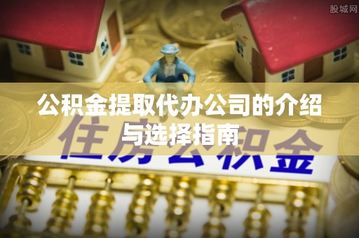 新昌公积金提取代办公司的介绍与选择指南