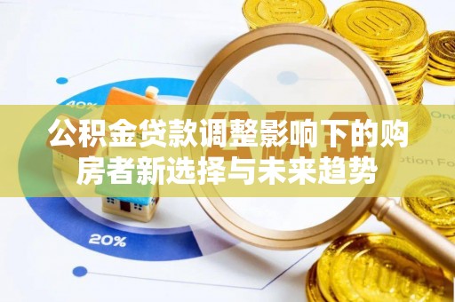 新昌公积金贷款调整影响下的购房者新选择与未来趋势