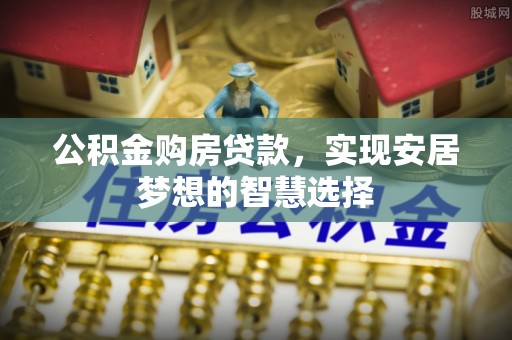 新昌公积金购房贷款，实现安居梦想的智慧选择