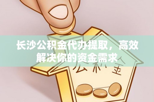 新昌长沙公积金代办提取，高效解决你的资金需求