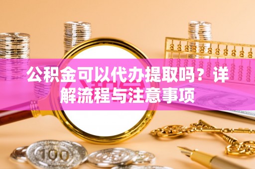 新昌公积金可以代办提取吗？详解流程与注意事项