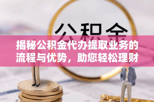 新昌揭秘公积金代办提取业务的流程与优势，助您轻松理财