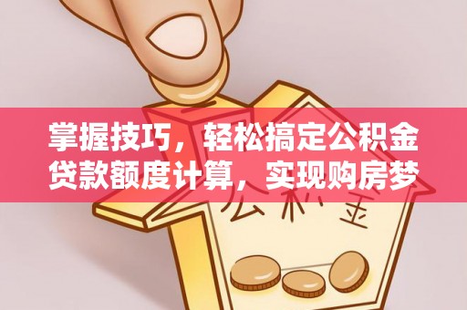新昌掌握技巧，轻松搞定公积金贷款额度计算，实现购房梦想
