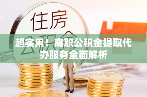 新昌超实用！离职公积金提取代办服务全面解析