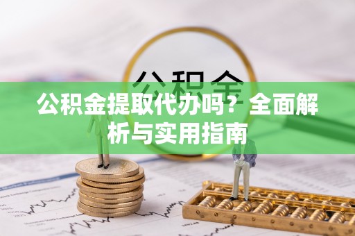 新昌公积金提取代办吗？全面解析与实用指南