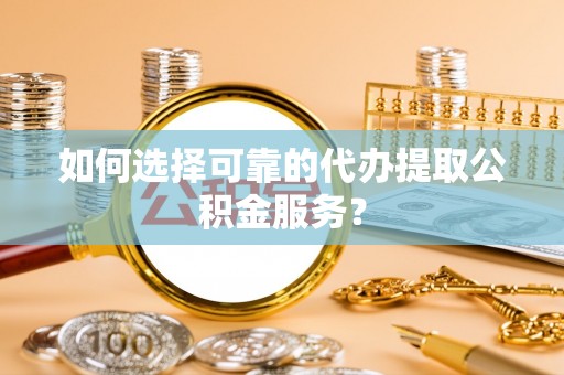 新昌如何选择可靠的代办提取公积金服务？