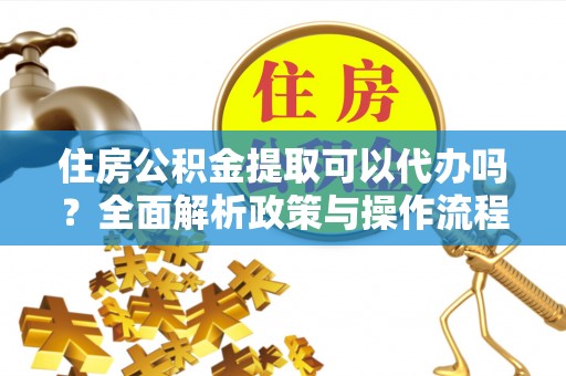 新昌住房公积金提取可以代办吗？全面解析政策与操作流程