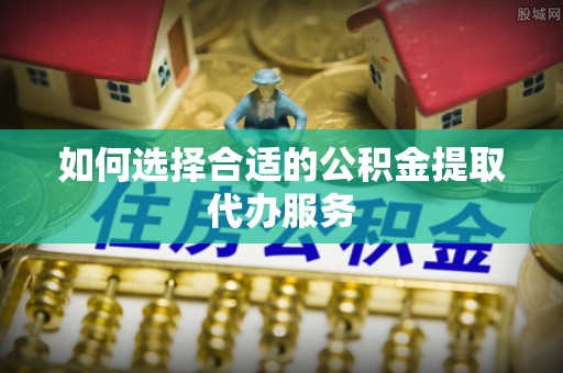 新昌如何选择合适的公积金提取代办服务