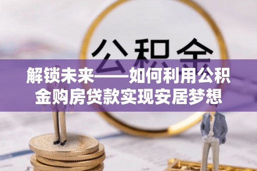 新昌解锁未来——如何利用公积金购房贷款实现安居梦想