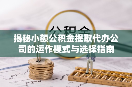 新昌揭秘小额公积金提取代办公司的运作模式与选择指南