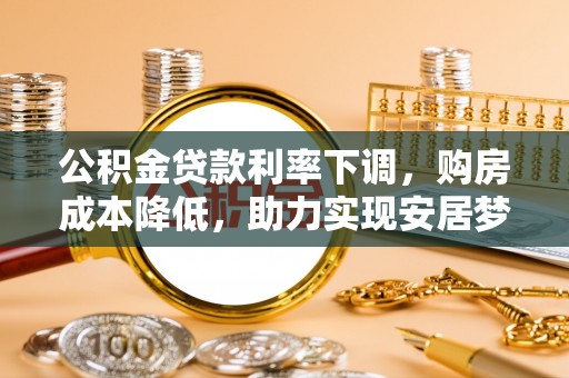 新昌公积金贷款利率下调，购房成本降低，助力实现安居梦想