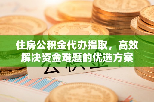 新昌住房公积金代办提取，高效解决资金难题的优选方案