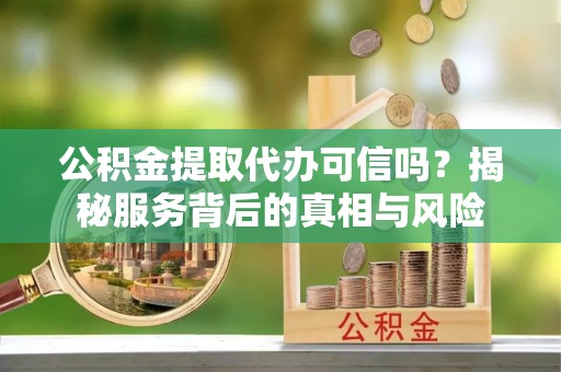 新昌公积金提取代办可信吗？揭秘服务背后的真相与风险