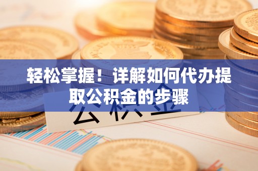 新昌轻松掌握！详解如何代办提取公积金的步骤