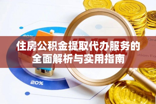 新昌住房公积金提取代办服务的全面解析与实用指南