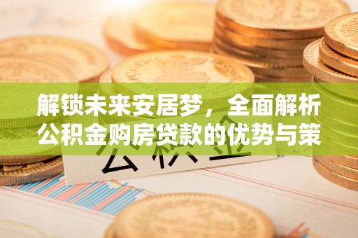 新昌解锁未来安居梦，全面解析公积金购房贷款的优势与策略