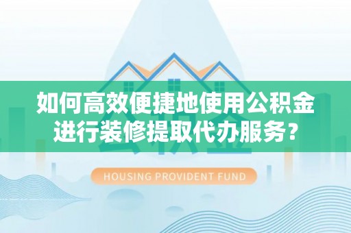新昌如何高效便捷地使用公积金进行装修提取代办服务？
