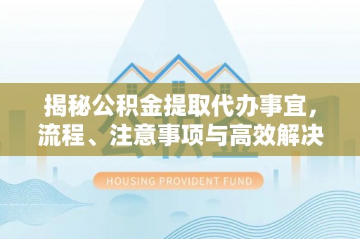 新昌揭秘公积金提取代办事宜，流程、注意事项与高效解决方案