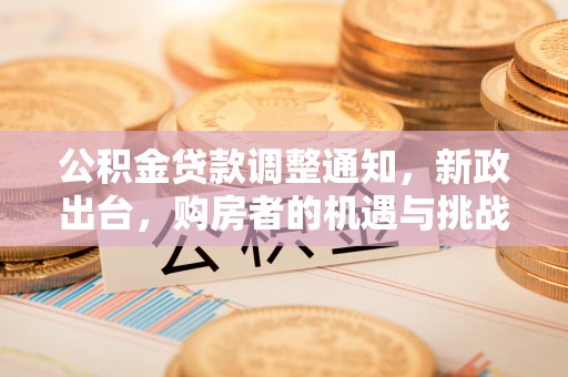 新昌公积金贷款调整通知，新政出台，购房者的机遇与挑战