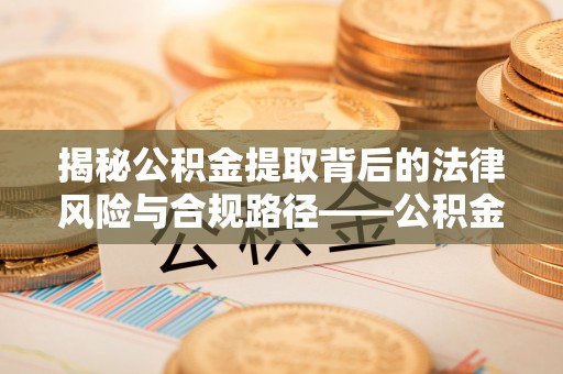 新昌揭秘公积金提取背后的法律风险与合规路径——公积金代办提取违法不？