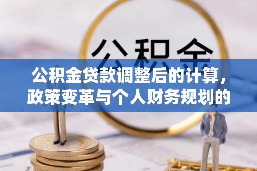 新昌公积金贷款调整后的计算，政策变革与个人财务规划的深度解析