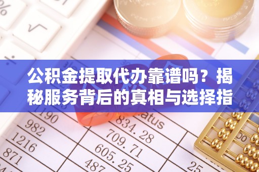 新昌公积金提取代办靠谱吗？揭秘服务背后的真相与选择指南
