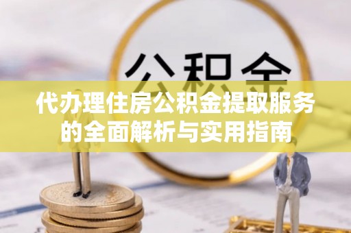 新昌代办理住房公积金提取服务的全面解析与实用指南