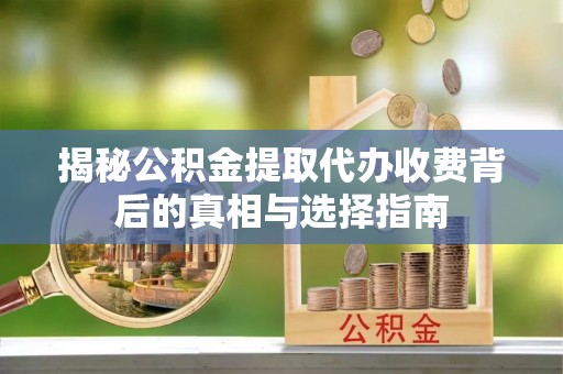 新昌揭秘公积金提取代办收费背后的真相与选择指南