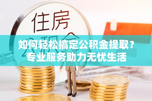 新昌如何轻松搞定公积金提取？专业服务助力无忧生活