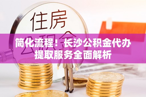 新昌简化流程！长沙公积金代办提取服务全面解析
