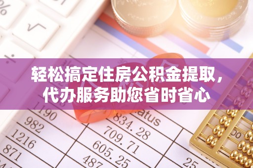 新昌轻松搞定住房公积金提取，代办服务助您省时省心