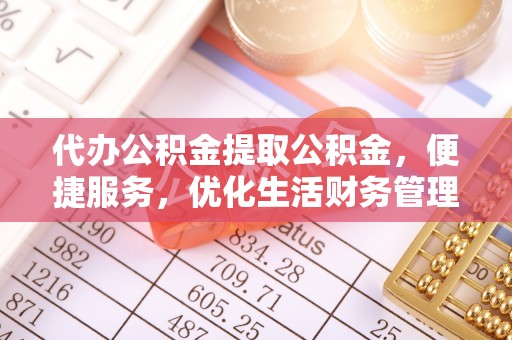 新昌代办公积金提取公积金，便捷服务，优化生活财务管理