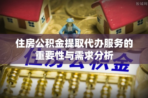 新昌住房公积金提取代办服务的重要性与需求分析