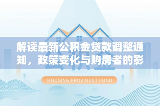 新昌解读最新公积金贷款调整通知，政策变化与购房者的影响