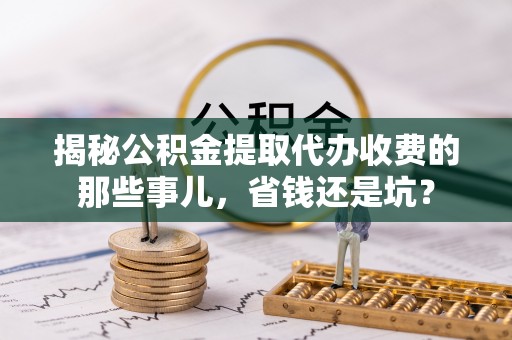 新昌揭秘公积金提取代办收费的那些事儿，省钱还是坑？