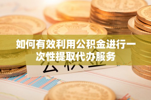 新昌如何有效利用公积金进行一次性提取代办服务