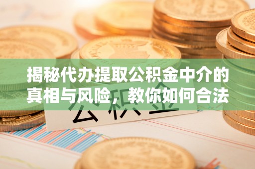 新昌揭秘代办提取公积金中介的真相与风险，教你如何合法合规操作