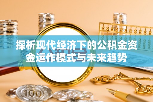 新昌探析现代经济下的公积金资金运作模式与未来趋势