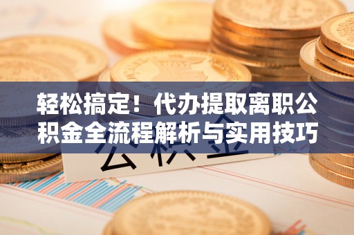 新昌轻松搞定！代办提取离职公积金全流程解析与实用技巧