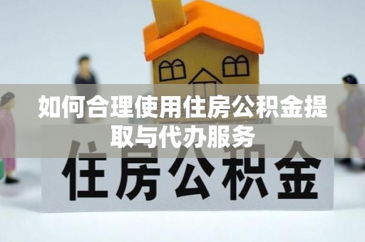 新昌如何合理使用住房公积金提取与代办服务