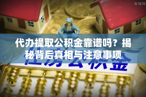 新昌代办提取公积金靠谱吗？揭秘背后真相与注意事项