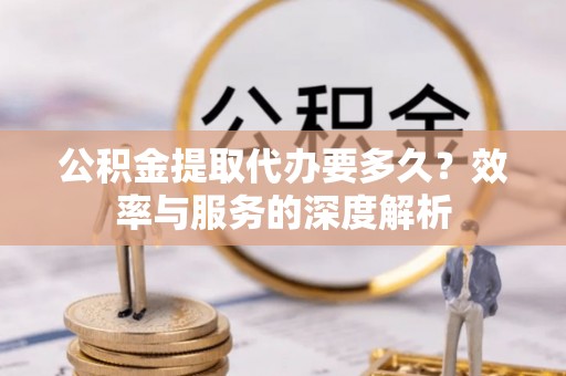 新昌公积金提取代办要多久？效率与服务的深度解析